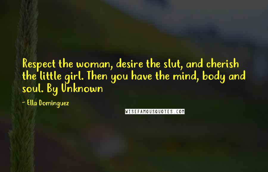 Ella Dominguez Quotes: Respect the woman, desire the slut, and cherish the little girl. Then you have the mind, body and soul. By Unknown