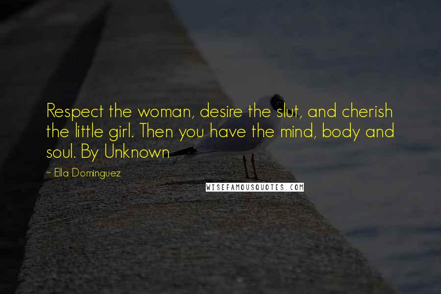 Ella Dominguez Quotes: Respect the woman, desire the slut, and cherish the little girl. Then you have the mind, body and soul. By Unknown