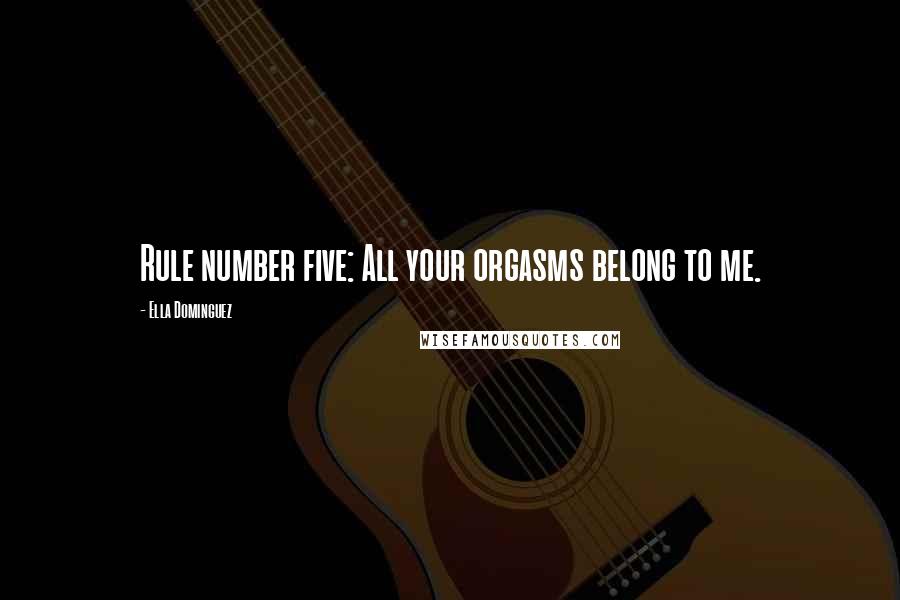 Ella Dominguez Quotes: Rule number five: All your orgasms belong to me.