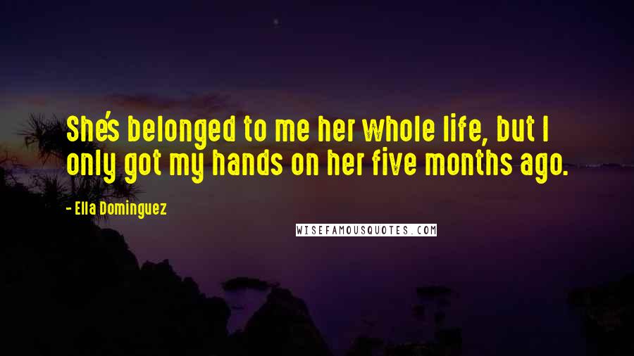 Ella Dominguez Quotes: She's belonged to me her whole life, but I only got my hands on her five months ago.