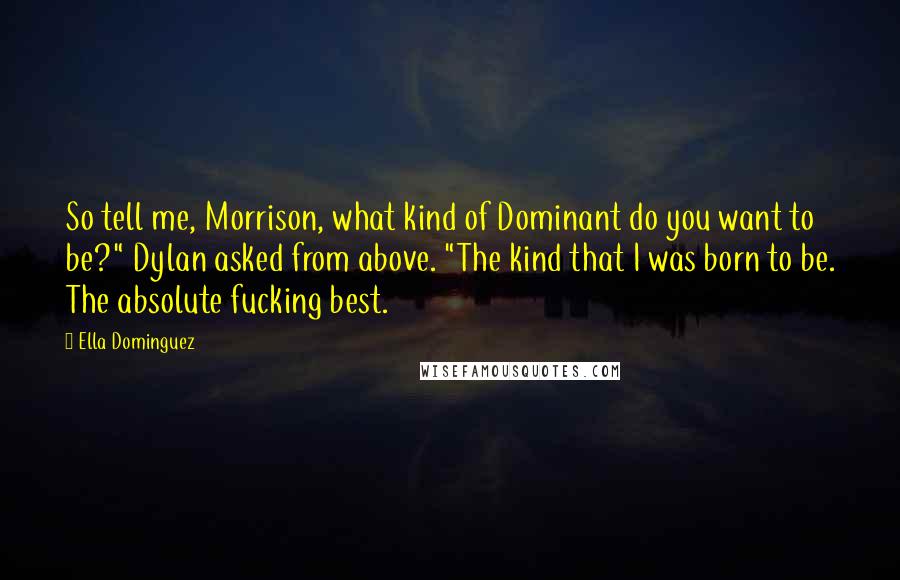 Ella Dominguez Quotes: So tell me, Morrison, what kind of Dominant do you want to be?" Dylan asked from above. "The kind that I was born to be. The absolute fucking best.