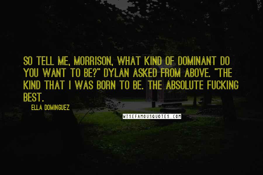 Ella Dominguez Quotes: So tell me, Morrison, what kind of Dominant do you want to be?" Dylan asked from above. "The kind that I was born to be. The absolute fucking best.