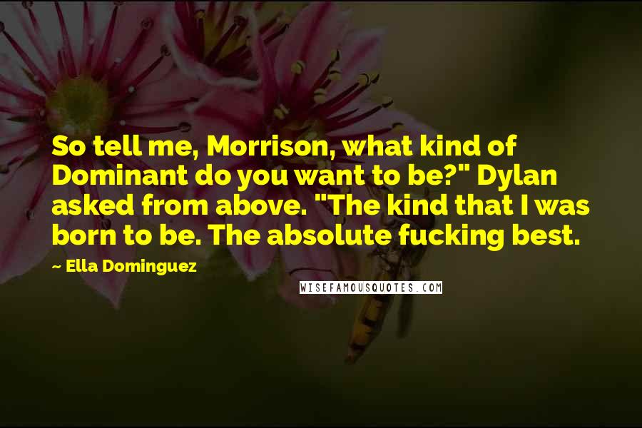 Ella Dominguez Quotes: So tell me, Morrison, what kind of Dominant do you want to be?" Dylan asked from above. "The kind that I was born to be. The absolute fucking best.