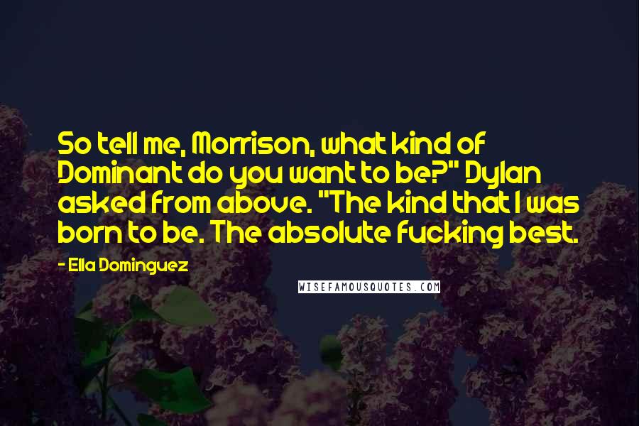 Ella Dominguez Quotes: So tell me, Morrison, what kind of Dominant do you want to be?" Dylan asked from above. "The kind that I was born to be. The absolute fucking best.