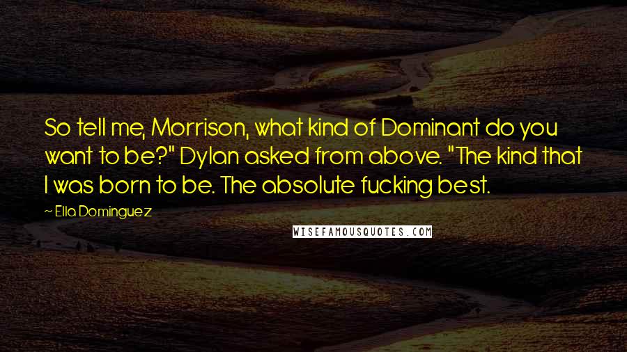 Ella Dominguez Quotes: So tell me, Morrison, what kind of Dominant do you want to be?" Dylan asked from above. "The kind that I was born to be. The absolute fucking best.