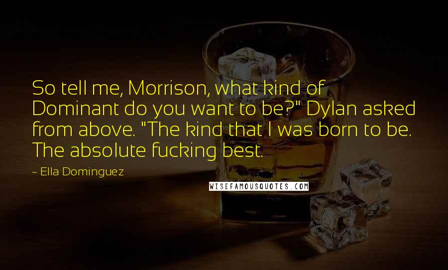 Ella Dominguez Quotes: So tell me, Morrison, what kind of Dominant do you want to be?" Dylan asked from above. "The kind that I was born to be. The absolute fucking best.