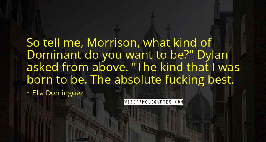 Ella Dominguez Quotes: So tell me, Morrison, what kind of Dominant do you want to be?" Dylan asked from above. "The kind that I was born to be. The absolute fucking best.