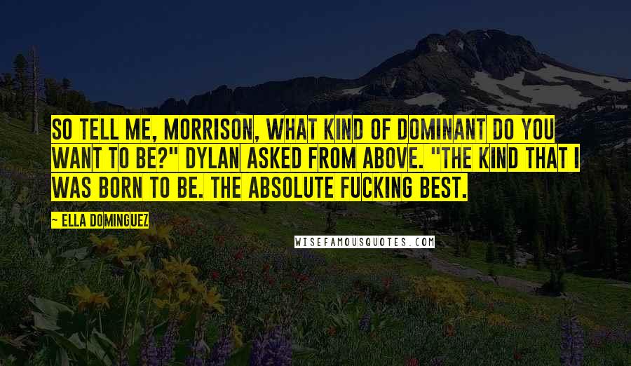 Ella Dominguez Quotes: So tell me, Morrison, what kind of Dominant do you want to be?" Dylan asked from above. "The kind that I was born to be. The absolute fucking best.