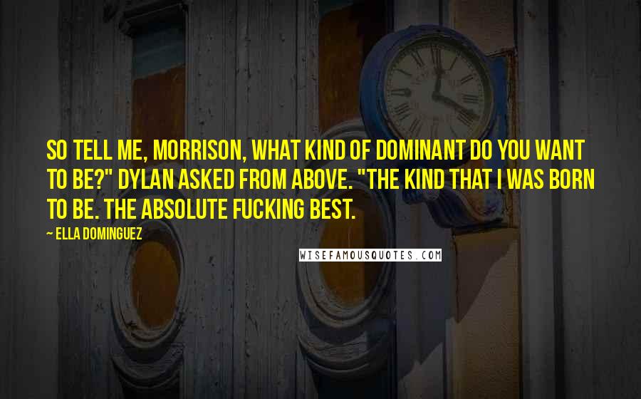 Ella Dominguez Quotes: So tell me, Morrison, what kind of Dominant do you want to be?" Dylan asked from above. "The kind that I was born to be. The absolute fucking best.