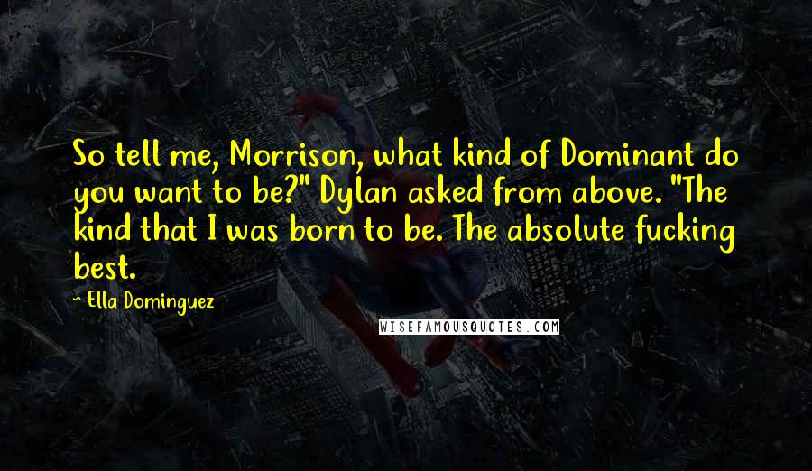 Ella Dominguez Quotes: So tell me, Morrison, what kind of Dominant do you want to be?" Dylan asked from above. "The kind that I was born to be. The absolute fucking best.