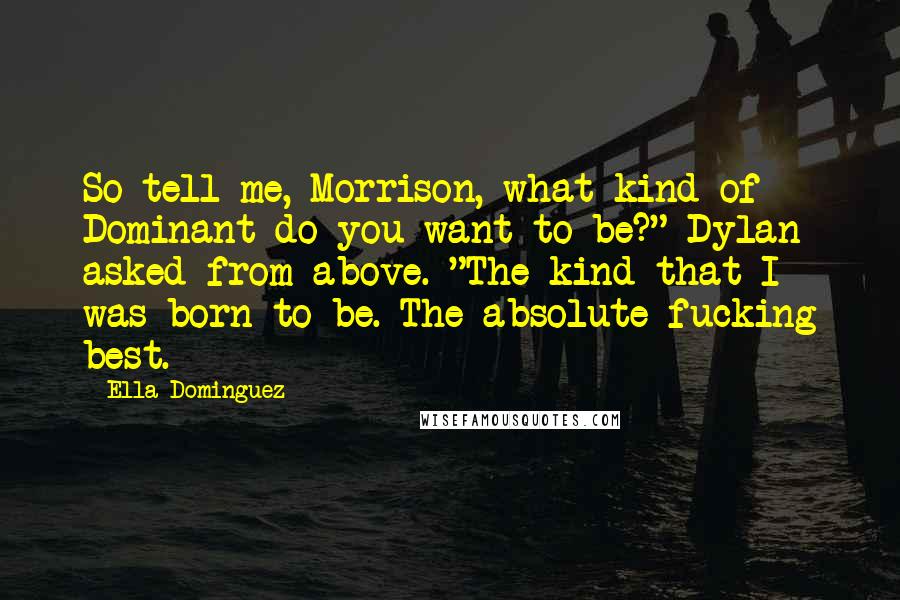 Ella Dominguez Quotes: So tell me, Morrison, what kind of Dominant do you want to be?" Dylan asked from above. "The kind that I was born to be. The absolute fucking best.