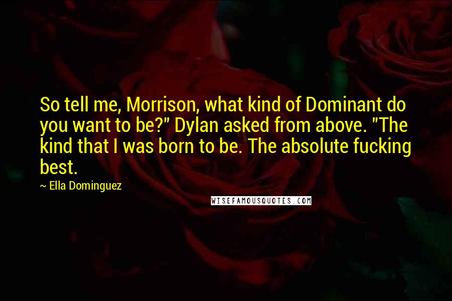 Ella Dominguez Quotes: So tell me, Morrison, what kind of Dominant do you want to be?" Dylan asked from above. "The kind that I was born to be. The absolute fucking best.