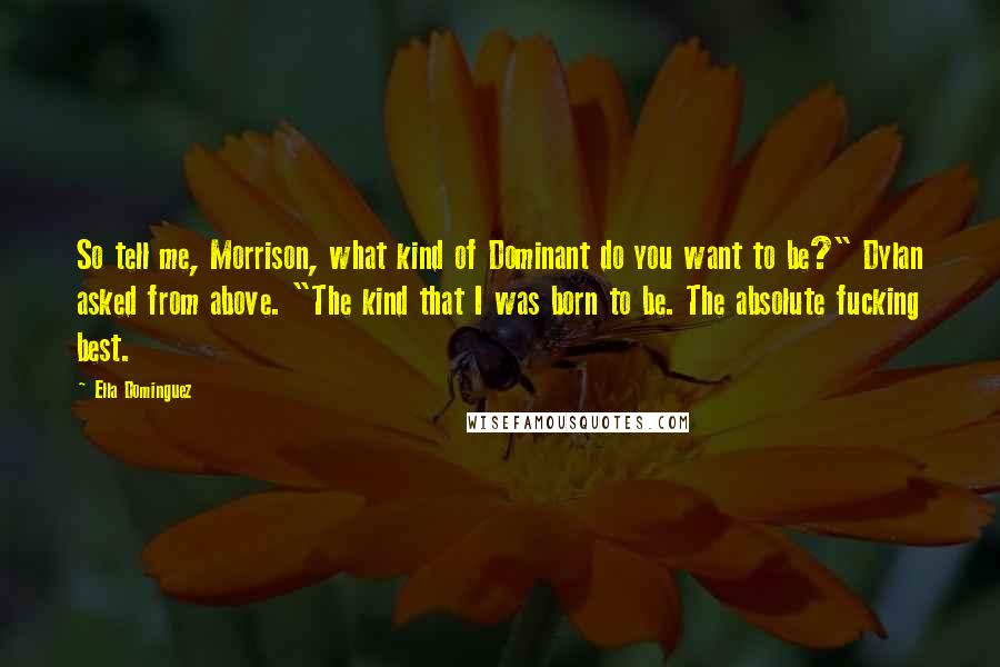 Ella Dominguez Quotes: So tell me, Morrison, what kind of Dominant do you want to be?" Dylan asked from above. "The kind that I was born to be. The absolute fucking best.