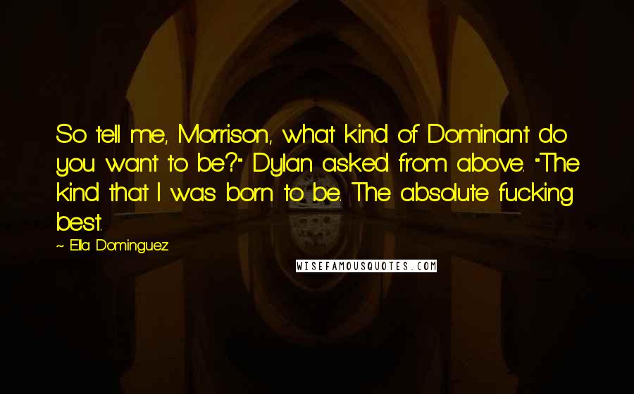 Ella Dominguez Quotes: So tell me, Morrison, what kind of Dominant do you want to be?" Dylan asked from above. "The kind that I was born to be. The absolute fucking best.