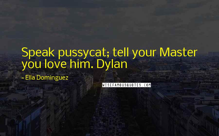 Ella Dominguez Quotes: Speak pussycat; tell your Master you love him. Dylan