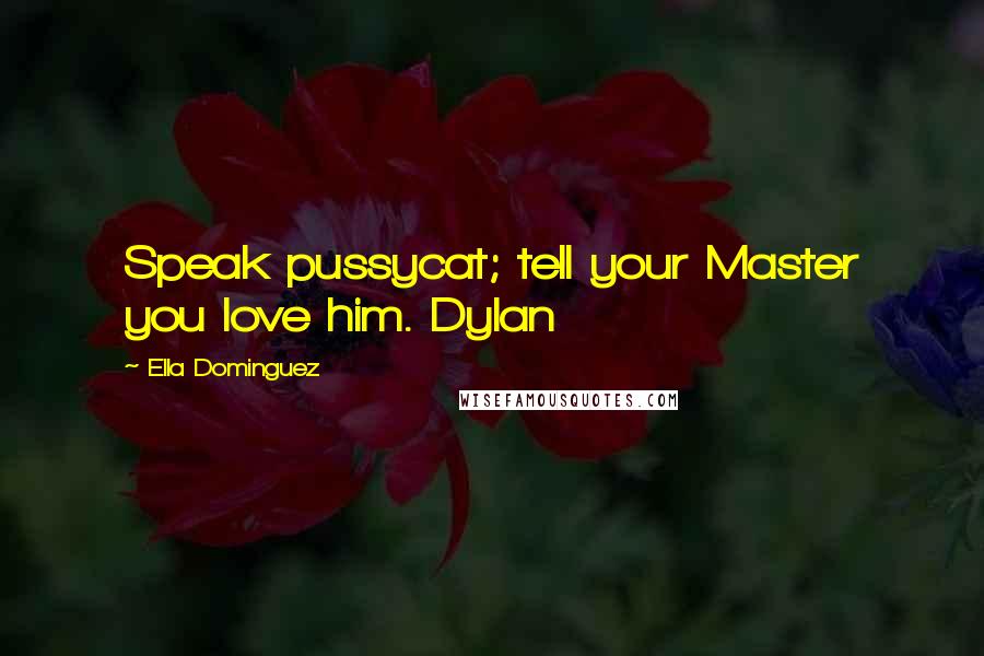 Ella Dominguez Quotes: Speak pussycat; tell your Master you love him. Dylan