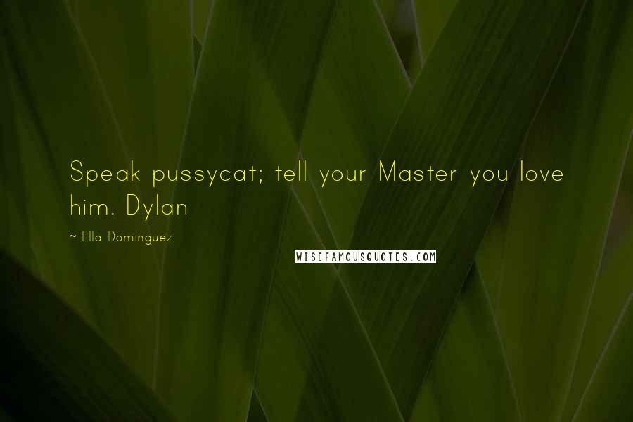 Ella Dominguez Quotes: Speak pussycat; tell your Master you love him. Dylan