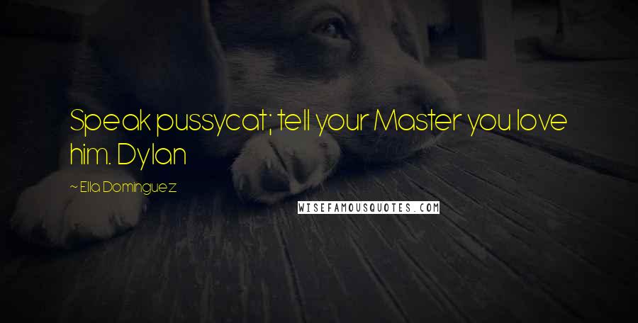 Ella Dominguez Quotes: Speak pussycat; tell your Master you love him. Dylan