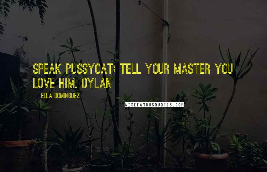 Ella Dominguez Quotes: Speak pussycat; tell your Master you love him. Dylan