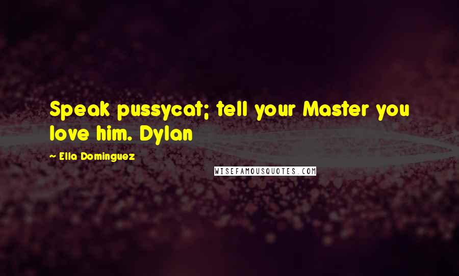 Ella Dominguez Quotes: Speak pussycat; tell your Master you love him. Dylan