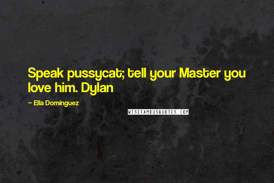 Ella Dominguez Quotes: Speak pussycat; tell your Master you love him. Dylan