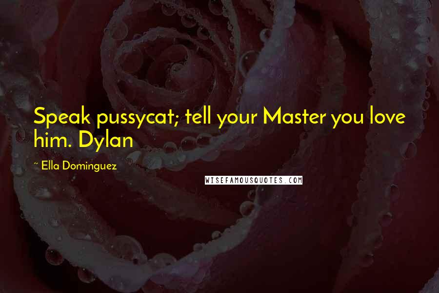 Ella Dominguez Quotes: Speak pussycat; tell your Master you love him. Dylan