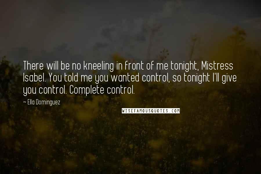 Ella Dominguez Quotes: There will be no kneeling in front of me tonight, Mistress Isabel. You told me you wanted control, so tonight I'll give you control. Complete control.