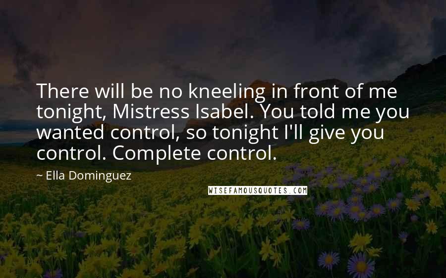 Ella Dominguez Quotes: There will be no kneeling in front of me tonight, Mistress Isabel. You told me you wanted control, so tonight I'll give you control. Complete control.