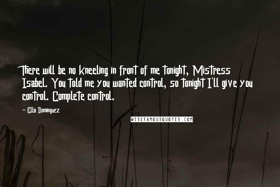 Ella Dominguez Quotes: There will be no kneeling in front of me tonight, Mistress Isabel. You told me you wanted control, so tonight I'll give you control. Complete control.