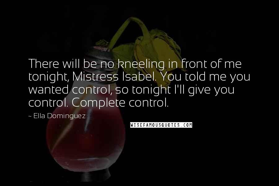 Ella Dominguez Quotes: There will be no kneeling in front of me tonight, Mistress Isabel. You told me you wanted control, so tonight I'll give you control. Complete control.