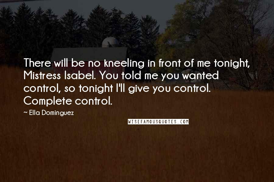Ella Dominguez Quotes: There will be no kneeling in front of me tonight, Mistress Isabel. You told me you wanted control, so tonight I'll give you control. Complete control.