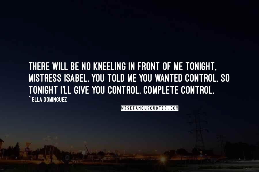Ella Dominguez Quotes: There will be no kneeling in front of me tonight, Mistress Isabel. You told me you wanted control, so tonight I'll give you control. Complete control.