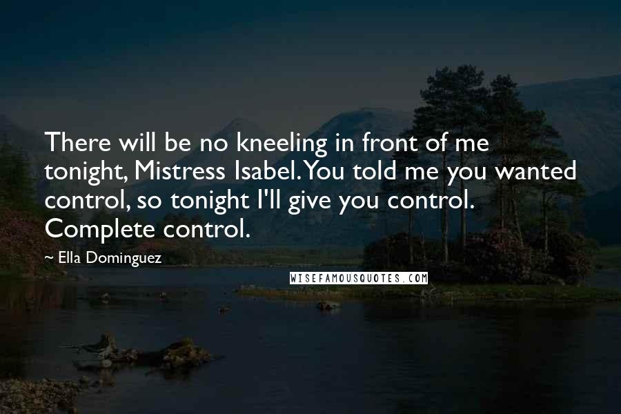 Ella Dominguez Quotes: There will be no kneeling in front of me tonight, Mistress Isabel. You told me you wanted control, so tonight I'll give you control. Complete control.