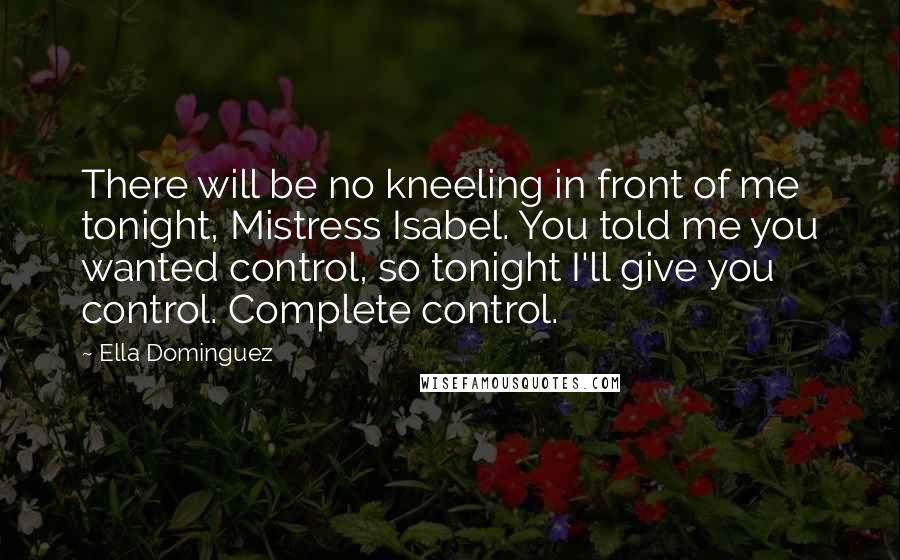 Ella Dominguez Quotes: There will be no kneeling in front of me tonight, Mistress Isabel. You told me you wanted control, so tonight I'll give you control. Complete control.