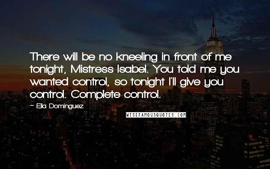 Ella Dominguez Quotes: There will be no kneeling in front of me tonight, Mistress Isabel. You told me you wanted control, so tonight I'll give you control. Complete control.