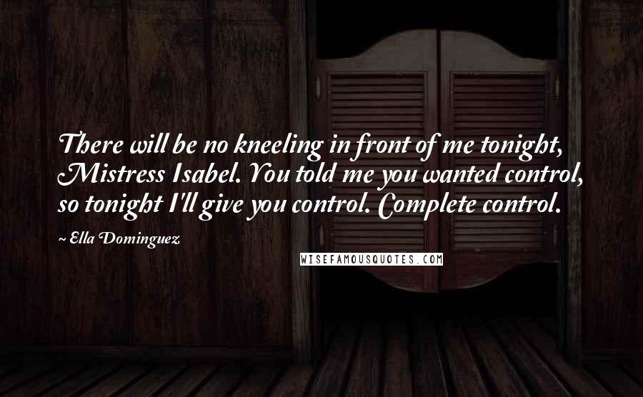 Ella Dominguez Quotes: There will be no kneeling in front of me tonight, Mistress Isabel. You told me you wanted control, so tonight I'll give you control. Complete control.
