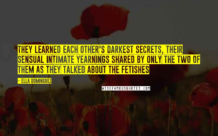 Ella Dominguez Quotes: They learned each other's darkest secrets, their sensual intimate yearnings shared by only the two of them as they talked about the fetishes