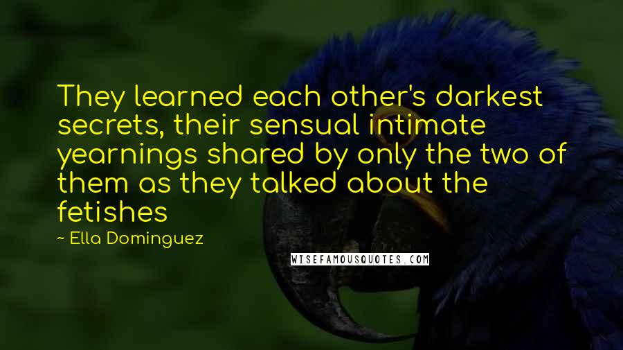 Ella Dominguez Quotes: They learned each other's darkest secrets, their sensual intimate yearnings shared by only the two of them as they talked about the fetishes