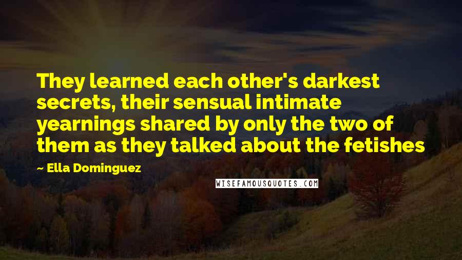 Ella Dominguez Quotes: They learned each other's darkest secrets, their sensual intimate yearnings shared by only the two of them as they talked about the fetishes