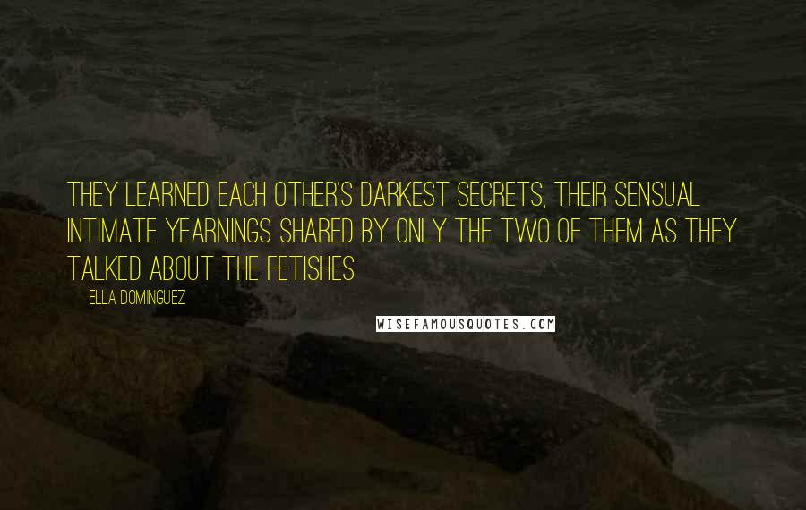 Ella Dominguez Quotes: They learned each other's darkest secrets, their sensual intimate yearnings shared by only the two of them as they talked about the fetishes