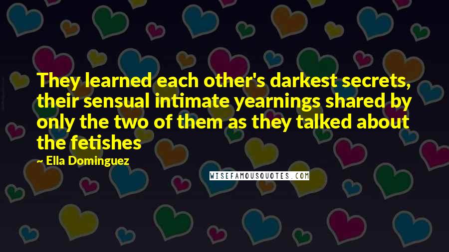 Ella Dominguez Quotes: They learned each other's darkest secrets, their sensual intimate yearnings shared by only the two of them as they talked about the fetishes