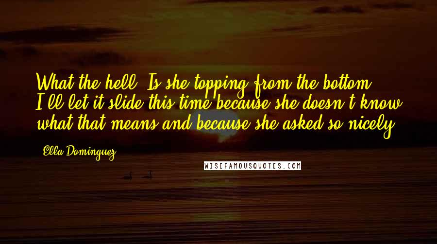 Ella Dominguez Quotes: What the hell? Is she topping from the bottom? I'll let it slide this time because she doesn't know what that means and because she asked so nicely.