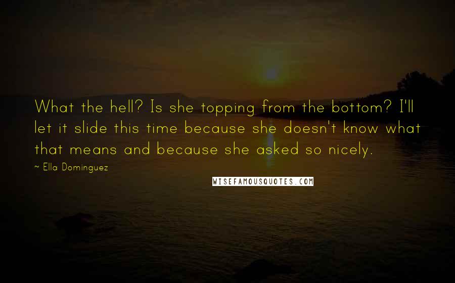 Ella Dominguez Quotes: What the hell? Is she topping from the bottom? I'll let it slide this time because she doesn't know what that means and because she asked so nicely.