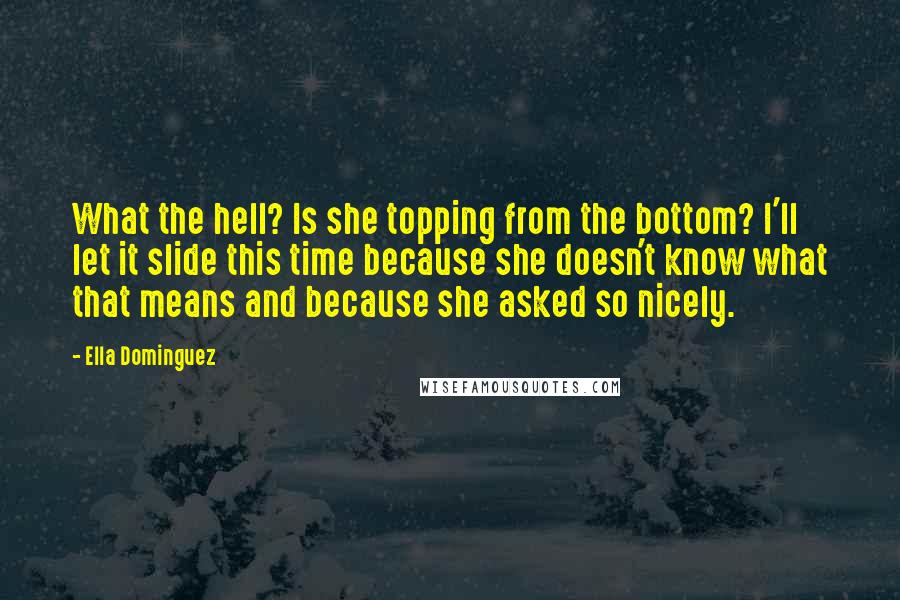 Ella Dominguez Quotes: What the hell? Is she topping from the bottom? I'll let it slide this time because she doesn't know what that means and because she asked so nicely.