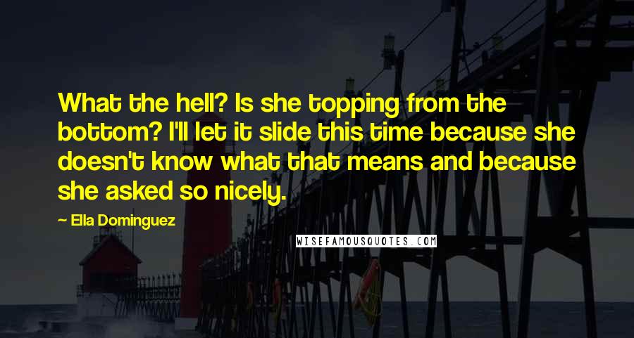 Ella Dominguez Quotes: What the hell? Is she topping from the bottom? I'll let it slide this time because she doesn't know what that means and because she asked so nicely.