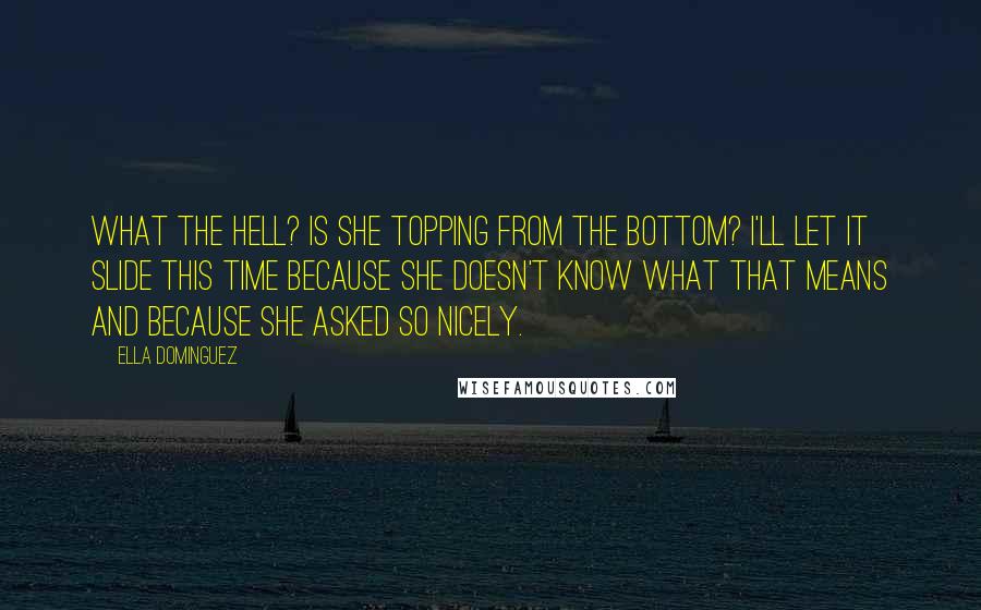 Ella Dominguez Quotes: What the hell? Is she topping from the bottom? I'll let it slide this time because she doesn't know what that means and because she asked so nicely.