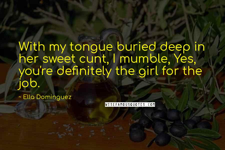 Ella Dominguez Quotes: With my tongue buried deep in her sweet cunt, I mumble, Yes, you're definitely the girl for the job.