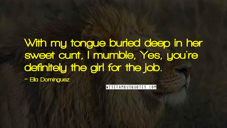 Ella Dominguez Quotes: With my tongue buried deep in her sweet cunt, I mumble, Yes, you're definitely the girl for the job.