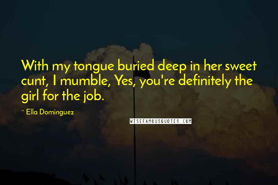 Ella Dominguez Quotes: With my tongue buried deep in her sweet cunt, I mumble, Yes, you're definitely the girl for the job.