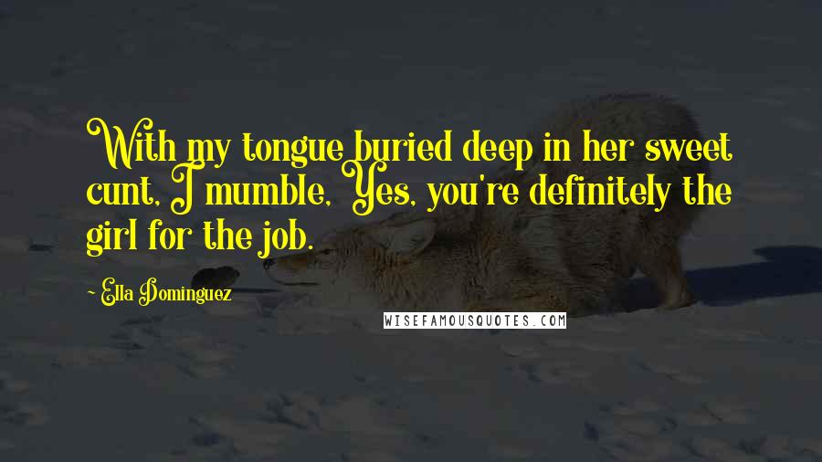 Ella Dominguez Quotes: With my tongue buried deep in her sweet cunt, I mumble, Yes, you're definitely the girl for the job.
